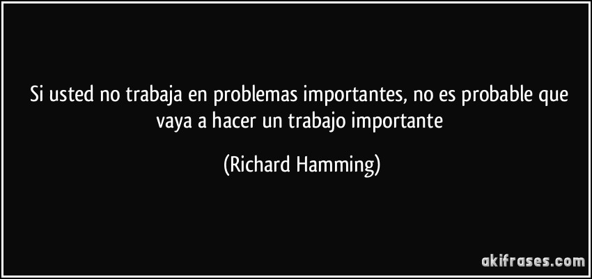 Si usted no trabaja en problemas importantes, no es probable que vaya a hacer un trabajo importante (Richard Hamming)