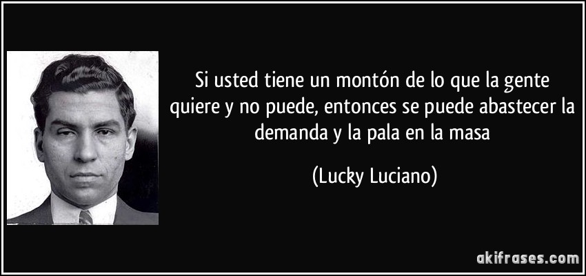 Si usted tiene un montón de lo que la gente quiere y no puede, entonces se puede abastecer la demanda y la pala en la masa (Lucky Luciano)