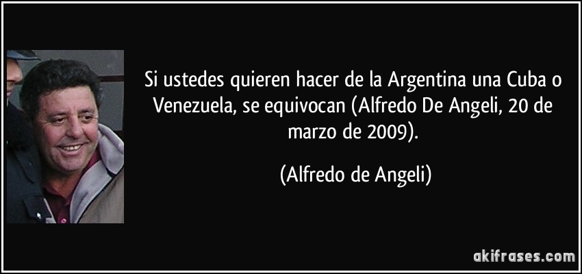 Si ustedes quieren hacer de la Argentina una Cuba o Venezuela, se equivocan (Alfredo De Angeli, 20 de marzo de 2009). (Alfredo de Angeli)