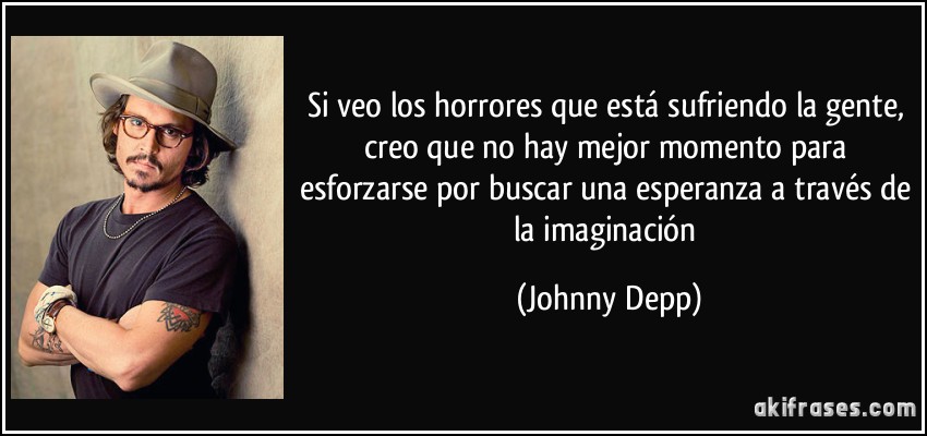 Si veo los horrores que está sufriendo la gente, creo que no hay mejor momento para esforzarse por buscar una esperanza a través de la imaginación (Johnny Depp)