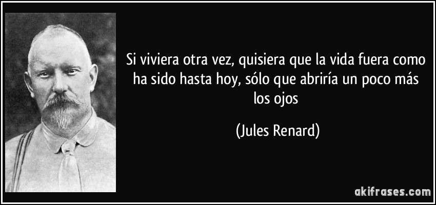 Si viviera otra vez, quisiera que la vida fuera como ha sido hasta hoy, sólo que abriría un poco más los ojos (Jules Renard)