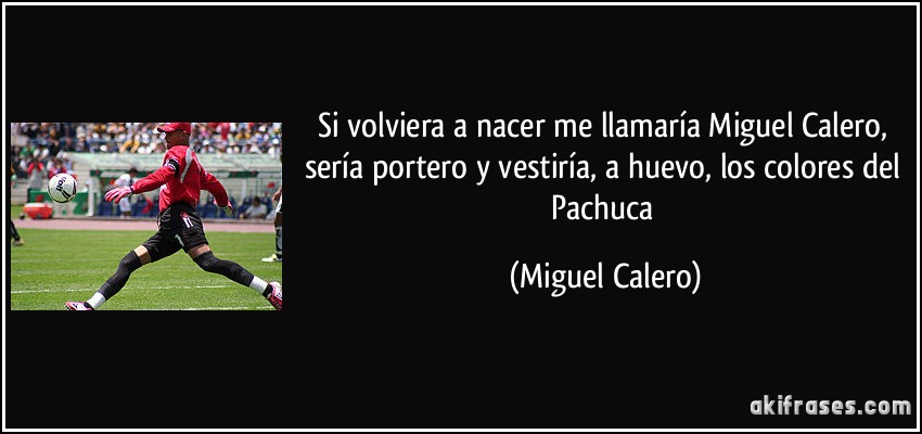 Si volviera a nacer me llamaría Miguel Calero, sería portero y vestiría, a huevo, los colores del Pachuca (Miguel Calero)