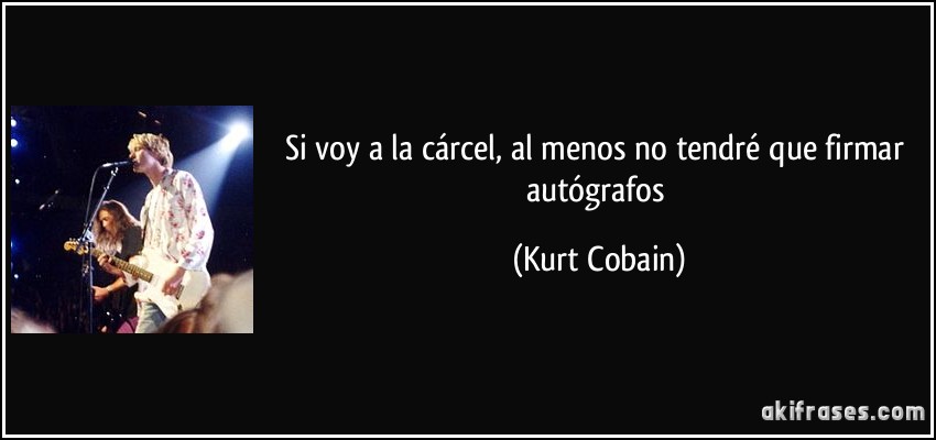 Si voy a la cárcel, al menos no tendré que firmar autógrafos (Kurt Cobain)