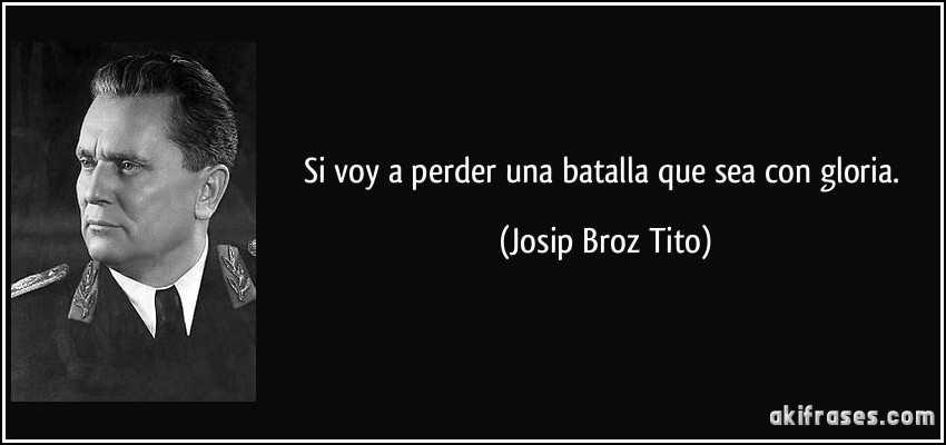 Si voy a perder una batalla que sea con gloria. (Josip Broz Tito)