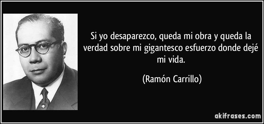 Si yo desaparezco, queda mi obra y queda la verdad sobre mi gigantesco esfuerzo donde dejé mi vida. (Ramón Carrillo)