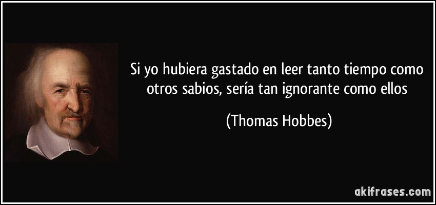 Si yo hubiera gastado en leer tanto tiempo como otros sabios, sería tan ignorante como ellos (Thomas Hobbes)