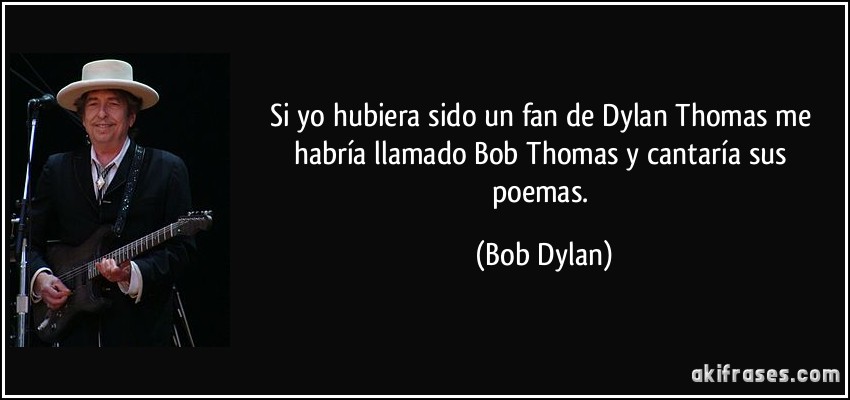 Si yo hubiera sido un fan de Dylan Thomas me habría llamado Bob Thomas y cantaría sus poemas. (Bob Dylan)