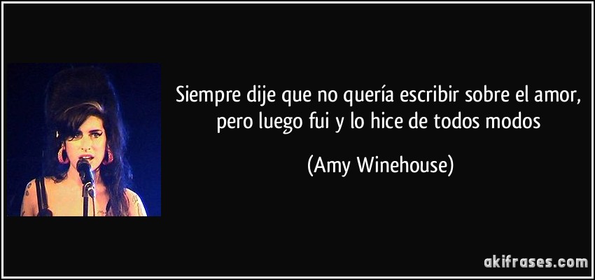 Siempre dije que no quería escribir sobre el amor, pero luego fui y lo hice de todos modos (Amy Winehouse)