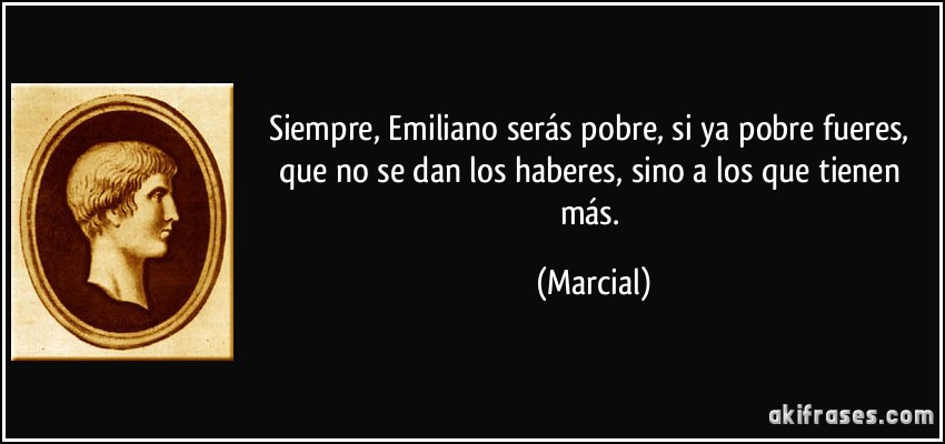 Siempre, Emiliano serás pobre, si ya pobre fueres, que no se dan los haberes, sino a los que tienen más. (Marcial)