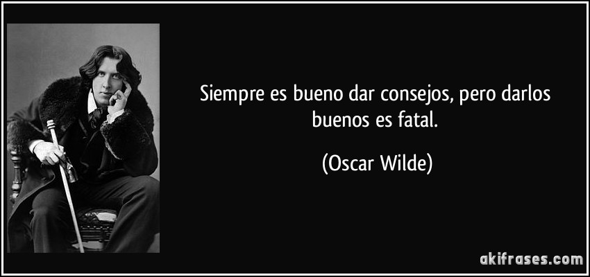 Siempre es bueno dar consejos, pero darlos buenos es fatal. (Oscar Wilde)