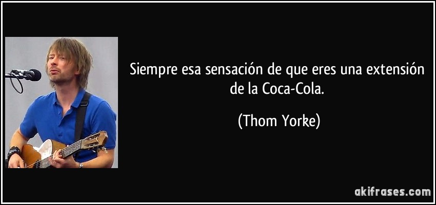 Siempre esa sensación de que eres una extensión de la Coca-Cola. (Thom Yorke)