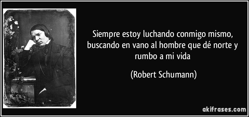 Siempre estoy luchando conmigo mismo, buscando en vano al hombre que dé norte y rumbo a mi vida (Robert Schumann)