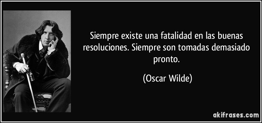 Siempre existe una fatalidad en las buenas resoluciones. Siempre son tomadas demasiado pronto. (Oscar Wilde)