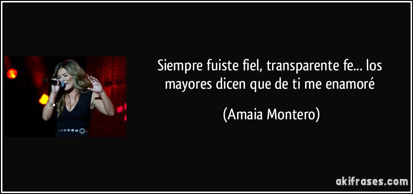Siempre fuiste fiel, transparente fe... los mayores dicen que de ti me enamoré (Amaia Montero)