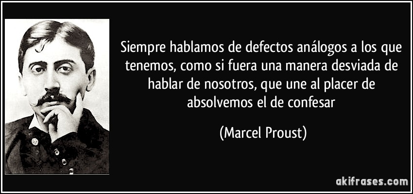 Siempre hablamos de defectos análogos a los que tenemos, como si fuera una manera desviada de hablar de nosotros, que une al placer de absolvemos el de confesar (Marcel Proust)