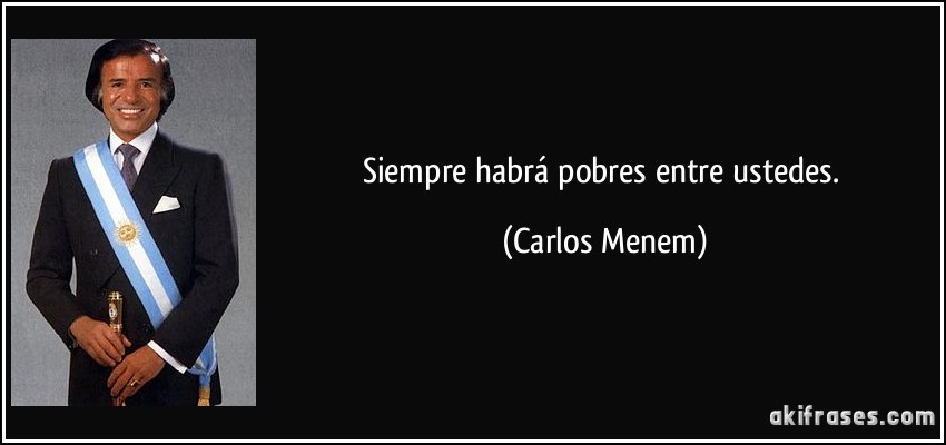 Siempre habrá pobres entre ustedes. (Carlos Menem)