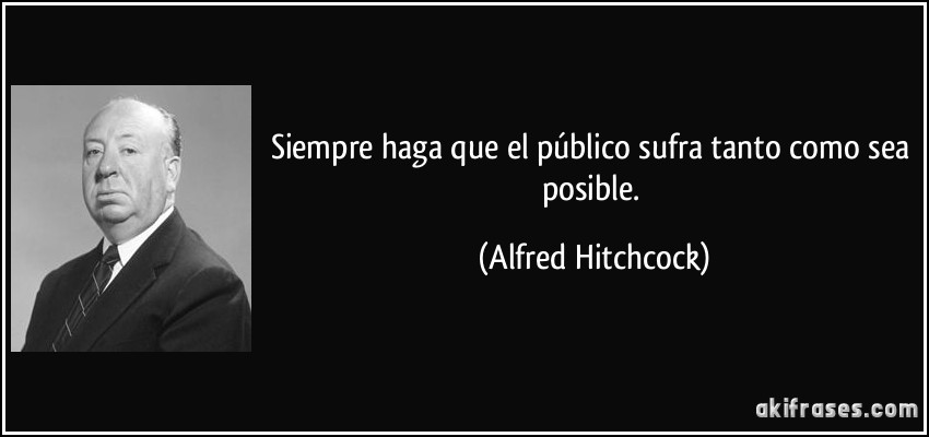 Siempre haga que el público sufra tanto como sea posible. (Alfred Hitchcock)