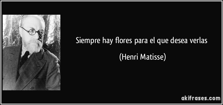 Siempre hay flores para el que desea verlas (Henri Matisse)