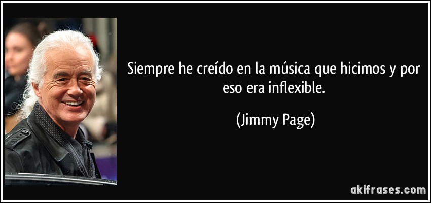 Siempre he creído en la música que hicimos y por eso era inflexible. (Jimmy Page)