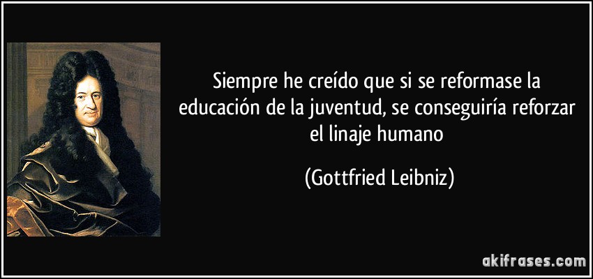 Siempre he creído que si se reformase la educación de la juventud, se conseguiría reforzar el linaje humano (Gottfried Leibniz)