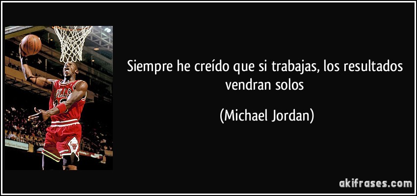 Siempre he creído que si trabajas, los resultados vendran solos (Michael Jordan)