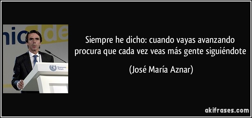 Siempre he dicho: cuando vayas avanzando procura que cada vez veas más gente siguiéndote (José María Aznar)