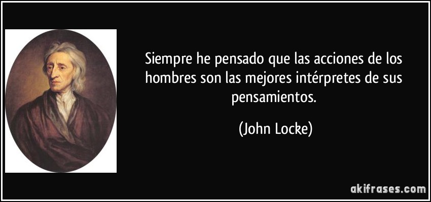 Siempre he pensado que las acciones de los hombres son las mejores intérpretes de sus pensamientos. (John Locke)