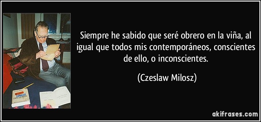 Siempre he sabido que seré obrero en la viña, al igual que todos mis contemporáneos, conscientes de ello, o inconscientes. (Czeslaw Milosz)