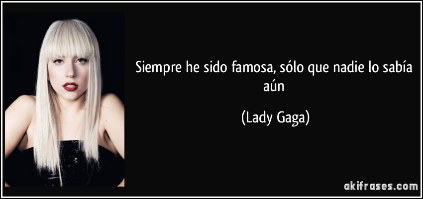 Siempre he sido famosa, sólo que nadie lo sabía aún (Lady Gaga)