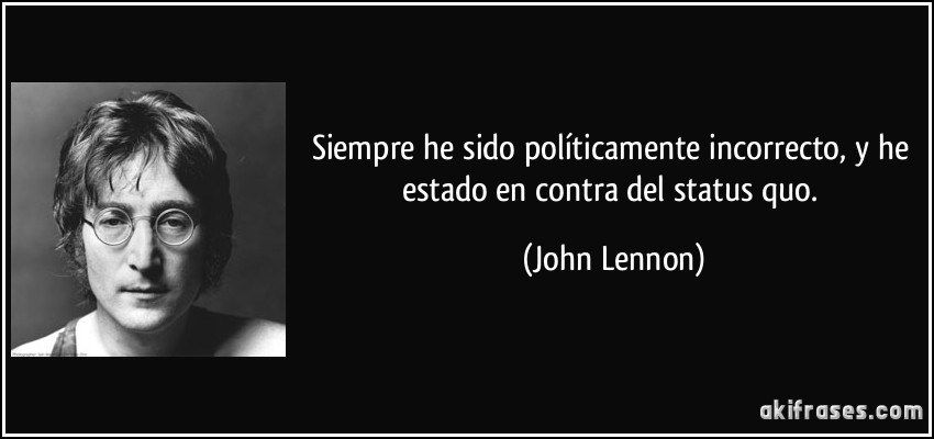 Siempre he sido políticamente incorrecto, y he estado en contra del status quo. (John Lennon)