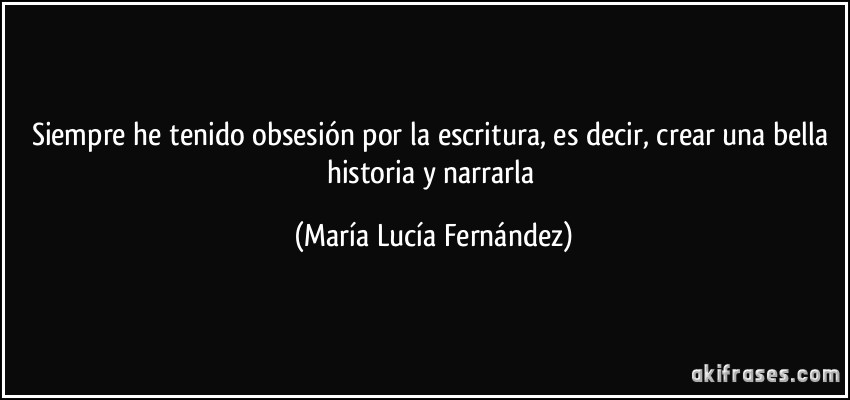 Siempre he tenido obsesión por la escritura, es decir, crear una bella historia y narrarla (María Lucía Fernández)