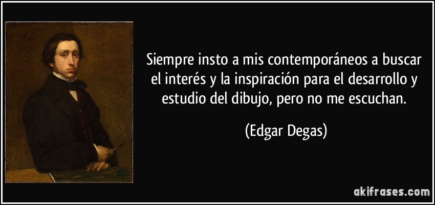 Siempre insto a mis contemporáneos a buscar el interés y la inspiración para el desarrollo y estudio del dibujo, pero no me escuchan. (Edgar Degas)