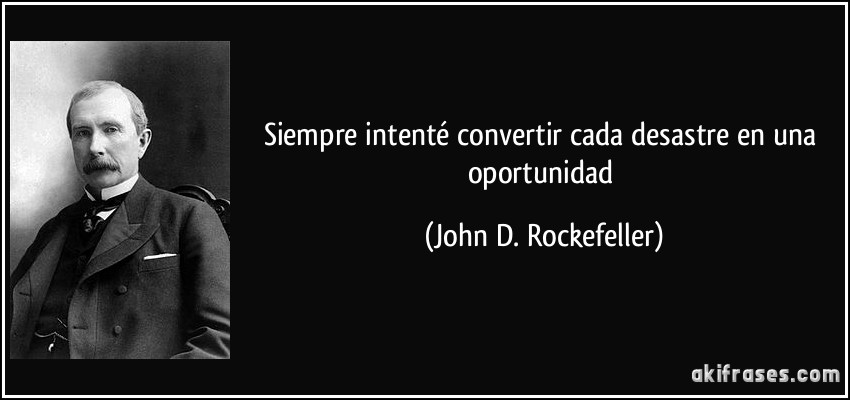 Siempre intenté convertir cada desastre en una oportunidad (John D. Rockefeller)