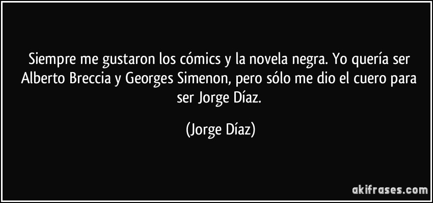 Siempre me gustaron los cómics y la novela negra. Yo quería ser Alberto Breccia y Georges Simenon, pero sólo me dio el cuero para ser Jorge Díaz. (Jorge Díaz)