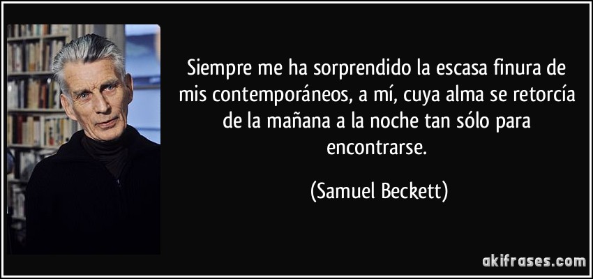 Siempre me ha sorprendido la escasa finura de mis contemporáneos, a mí, cuya alma se retorcía de la mañana a la noche tan sólo para encontrarse. (Samuel Beckett)