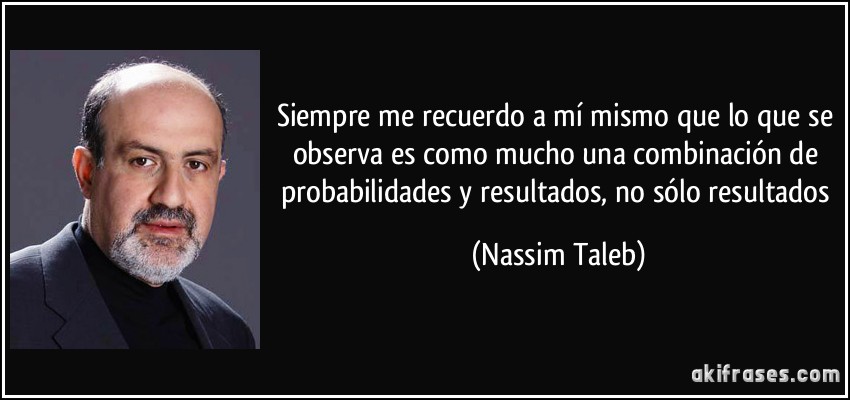 Siempre me recuerdo a mí mismo que lo que se observa es como mucho una combinación de probabilidades y resultados, no sólo resultados (Nassim Taleb)