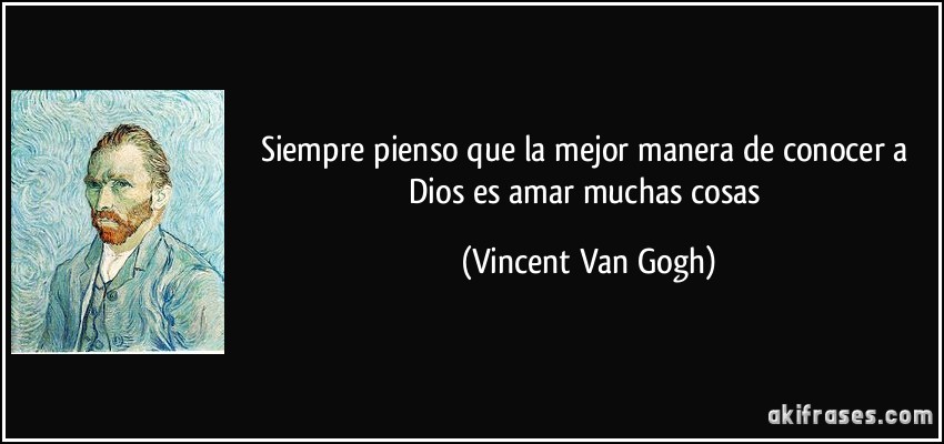 Siempre pienso que la mejor manera de conocer a Dios es amar muchas cosas (Vincent Van Gogh)