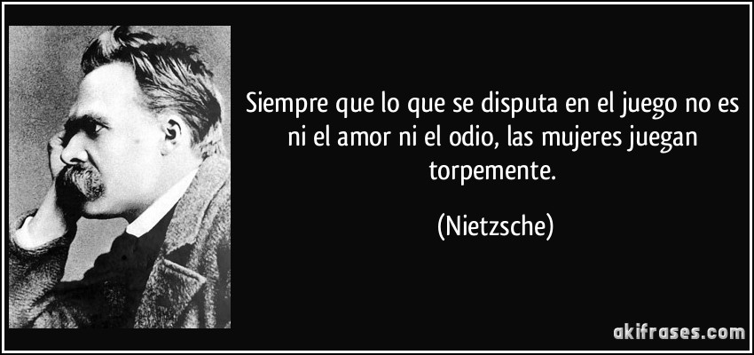 Siempre que lo que se disputa en el juego no es ni el amor ni el odio, las mujeres juegan torpemente. (Nietzsche)