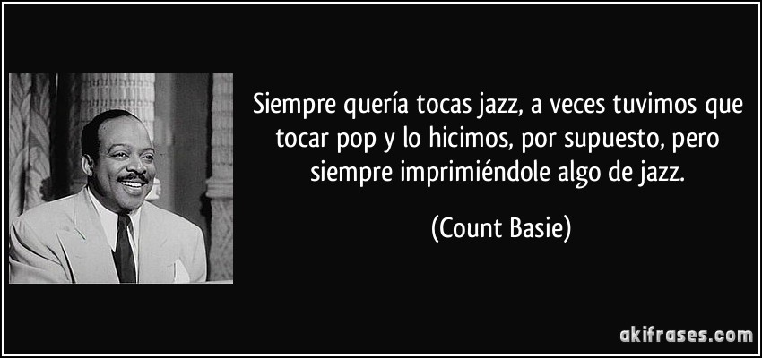 Siempre quería tocas jazz, a veces tuvimos que tocar pop y lo hicimos, por supuesto, pero siempre imprimiéndole algo de jazz. (Count Basie)