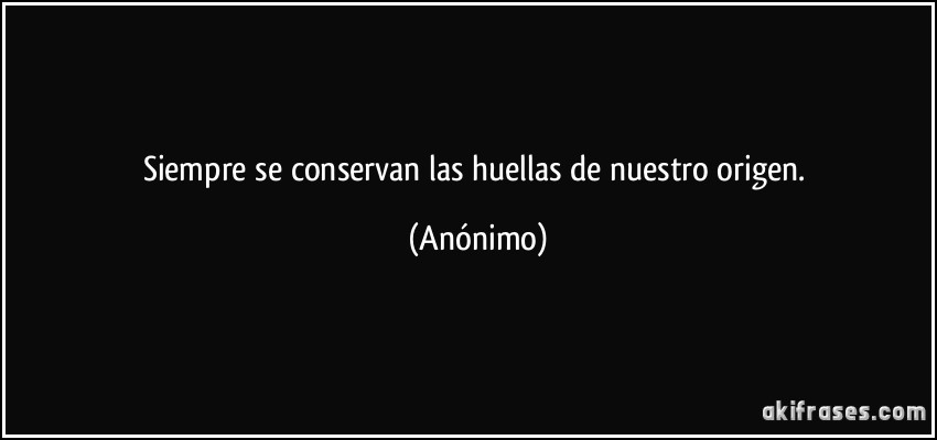 Siempre se conservan las huellas de nuestro origen. (Anónimo)