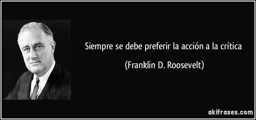 Siempre se debe preferir la acción a la crítica (Franklin D. Roosevelt)
