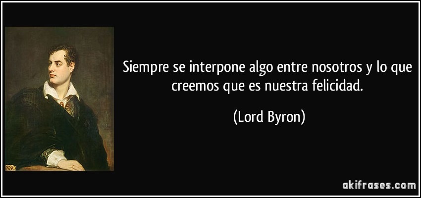 Siempre se interpone algo entre nosotros y lo que creemos que es nuestra felicidad. (Lord Byron)