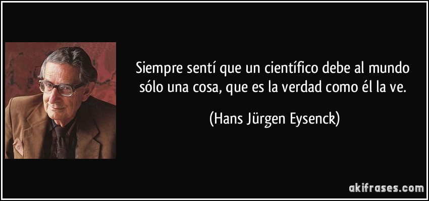 Siempre sentí que un científico debe al mundo sólo una cosa, que es la verdad como él la ve. (Hans Jürgen Eysenck)