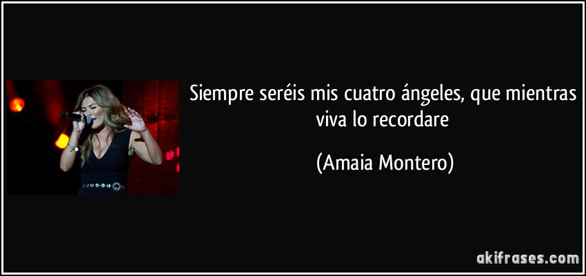 Siempre seréis mis cuatro ángeles, que mientras viva lo recordare (Amaia Montero)