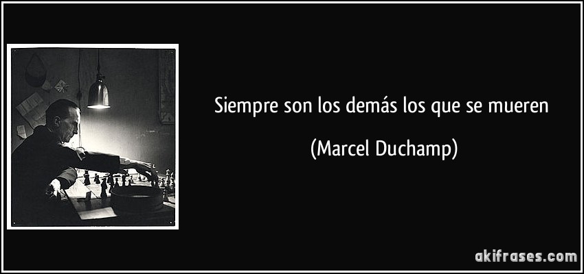 Siempre son los demás los que se mueren (Marcel Duchamp)