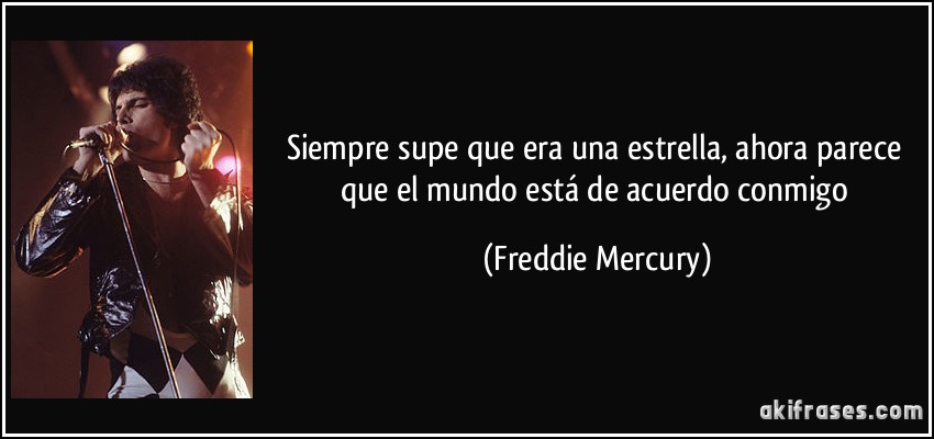 Siempre supe que era una estrella, ahora parece que el mundo está de acuerdo conmigo (Freddie Mercury)