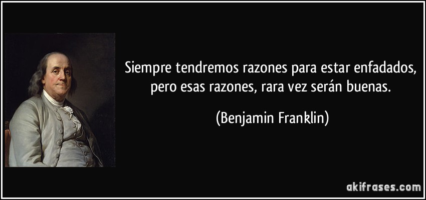 Siempre tendremos razones para estar enfadados, pero esas razones, rara vez serán buenas. (Benjamin Franklin)