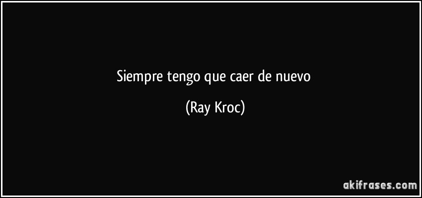 Siempre tengo que caer de nuevo (Ray Kroc)