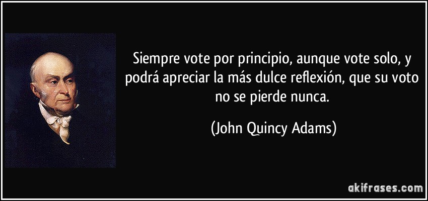 Siempre vote por principio, aunque vote solo, y podrá apreciar la más dulce reflexión, que su voto no se pierde nunca. (John Quincy Adams)