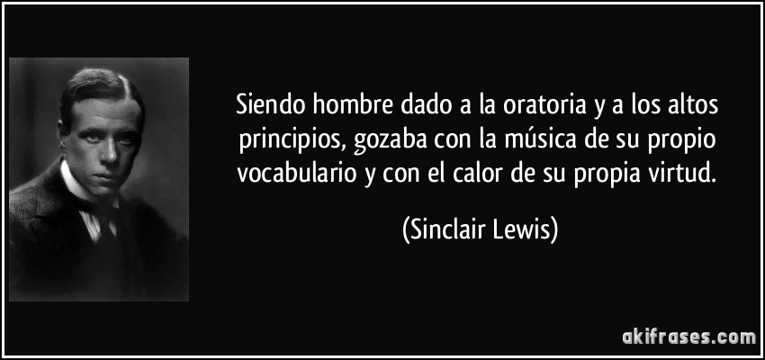Siendo hombre dado a la oratoria y a los altos principios, gozaba con la música de su propio vocabulario y con el calor de su propia virtud. (Sinclair Lewis)
